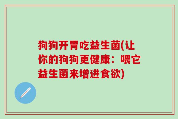狗狗开胃吃益生菌(让你的狗狗更健康：喂它益生菌来增进)