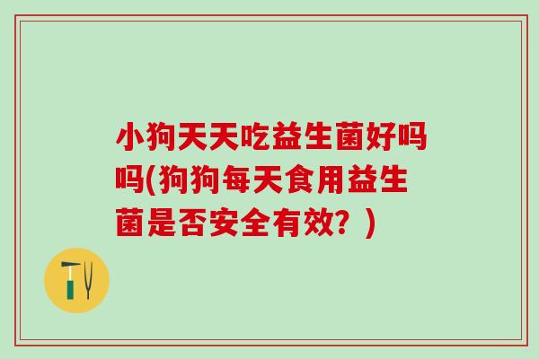 小狗天天吃益生菌好吗吗(狗狗每天食用益生菌是否安全有效？)