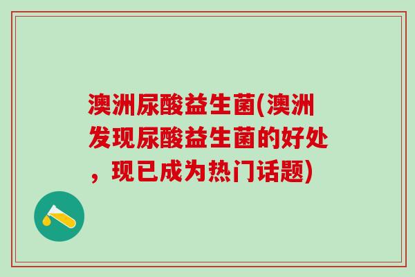 澳洲尿酸益生菌(澳洲发现尿酸益生菌的好处，现已成为热门话题)