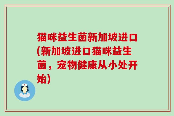 猫咪益生菌新加坡进口(新加坡进口猫咪益生菌，宠物健康从小处开始)