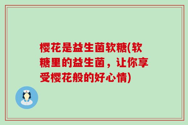 樱花是益生菌软糖(软糖里的益生菌，让你享受樱花般的好心情)