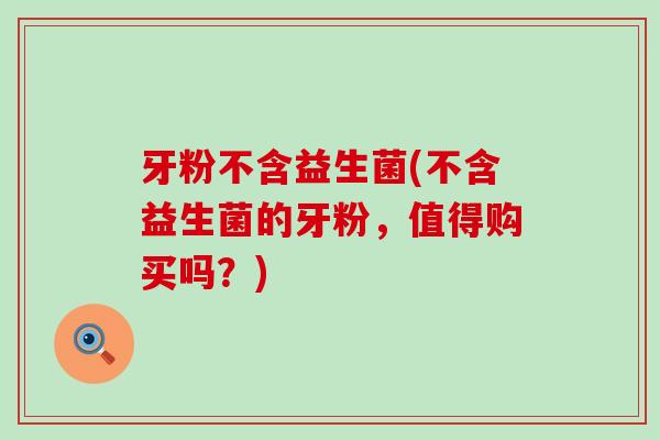 牙粉不含益生菌(不含益生菌的牙粉，值得购买吗？)