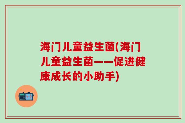 海门儿童益生菌(海门儿童益生菌——促进健康成长的小助手)
