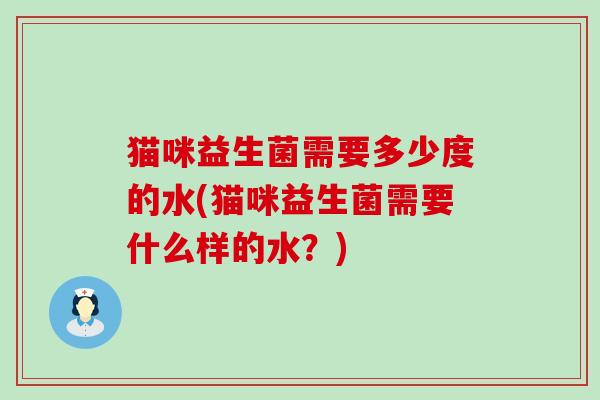 猫咪益生菌需要多少度的水(猫咪益生菌需要什么样的水？)