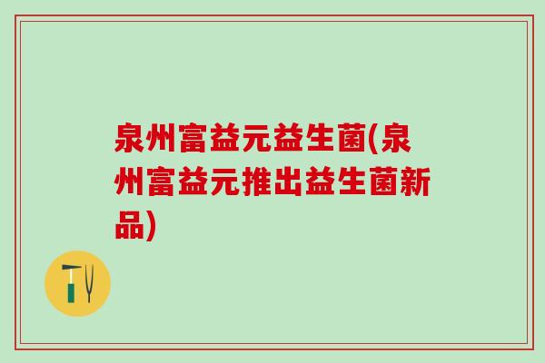 泉州富益元益生菌(泉州富益元推出益生菌新品)