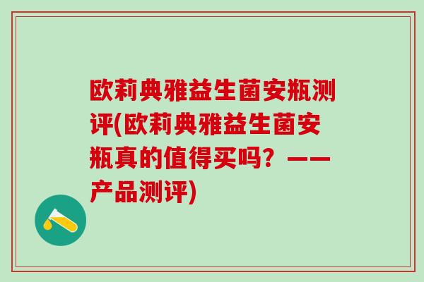 欧莉典雅益生菌安瓶测评(欧莉典雅益生菌安瓶真的值得买吗？——产品测评)