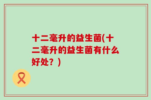 十二毫升的益生菌(十二毫升的益生菌有什么好处？)
