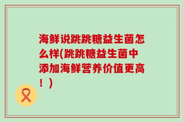 海鲜说跳跳糖益生菌怎么样(跳跳糖益生菌中添加海鲜营养价值更高！)