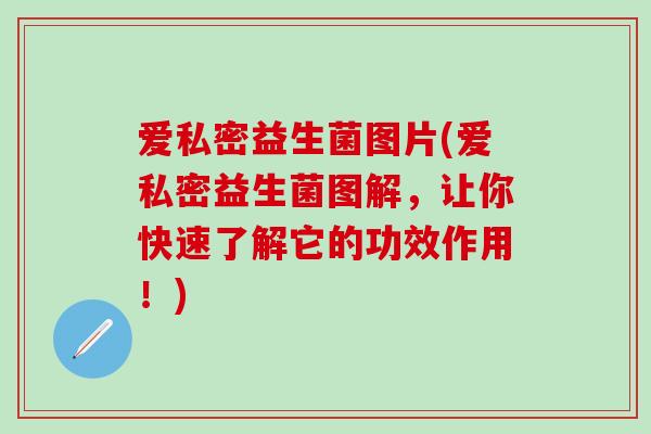 爱私密益生菌图片(爱私密益生菌图解，让你快速了解它的功效作用！)