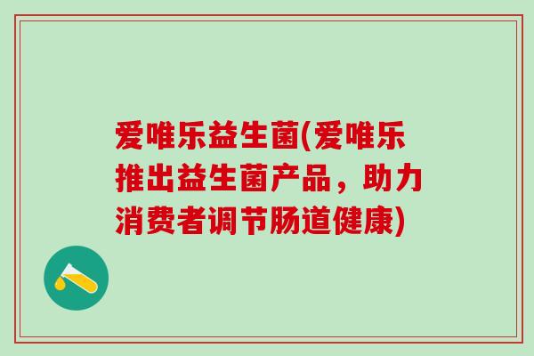 爱唯乐益生菌(爱唯乐推出益生菌产品，助力消费者调节肠道健康)
