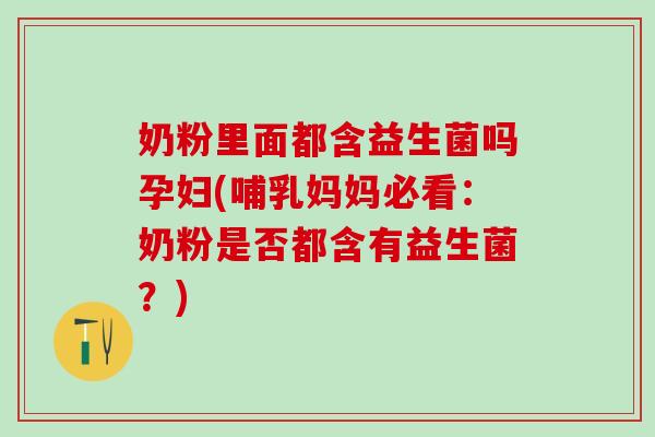 奶粉里面都含益生菌吗孕妇(哺乳妈妈必看：奶粉是否都含有益生菌？)