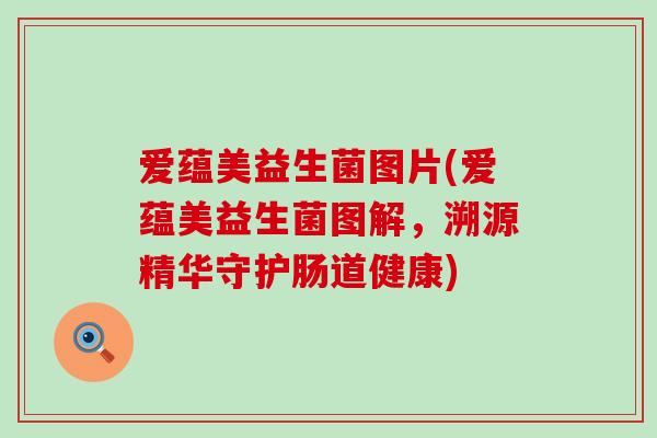 爱蕴美益生菌图片(爱蕴美益生菌图解，溯源精华守护肠道健康)