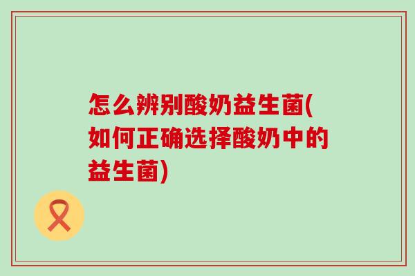 怎么辨别酸奶益生菌(如何正确选择酸奶中的益生菌)