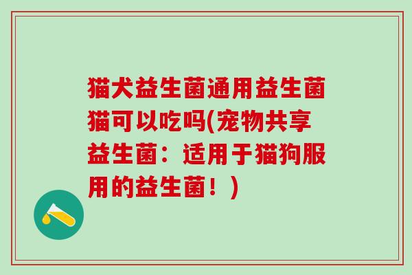 猫犬益生菌通用益生菌猫可以吃吗(宠物共享益生菌：适用于猫狗服用的益生菌！)