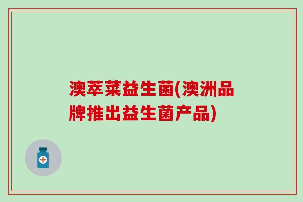 澳萃菜益生菌(澳洲品牌推出益生菌产品)