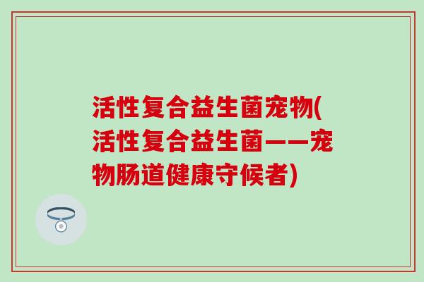 活性复合益生菌宠物(活性复合益生菌——宠物肠道健康守候者)
