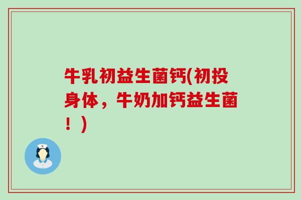 牛乳初益生菌钙(初投身体，牛奶加钙益生菌！)