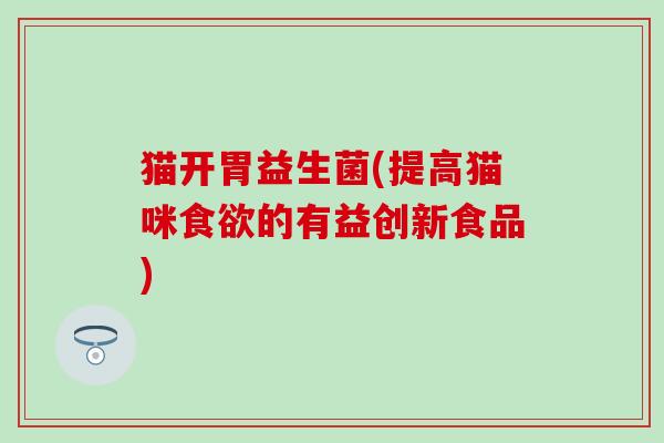 猫开胃益生菌(提高猫咪的有益创新食品)