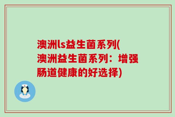澳洲ls益生菌系列(澳洲益生菌系列：增强肠道健康的好选择)