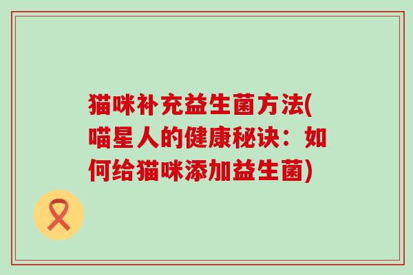 猫咪补充益生菌方法(喵星人的健康秘诀：如何给猫咪添加益生菌)