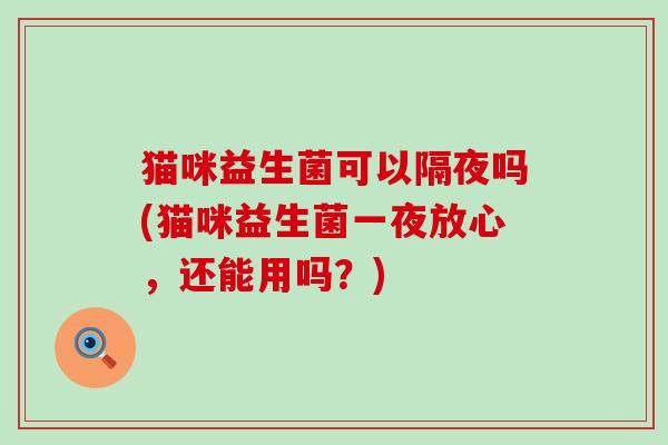 猫咪益生菌可以隔夜吗(猫咪益生菌一夜放心，还能用吗？)