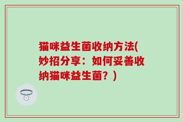 猫咪益生菌收纳方法(妙招分享：如何妥善收纳猫咪益生菌？)