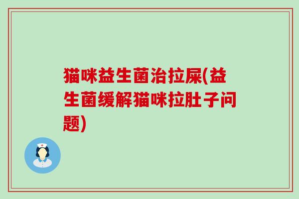 猫咪益生菌拉屎(益生菌缓解猫咪拉肚子问题)