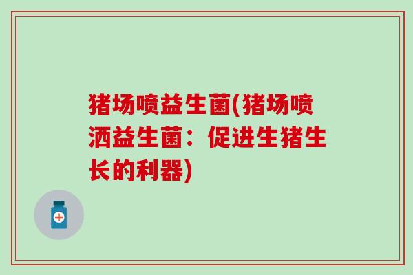 猪场喷益生菌(猪场喷洒益生菌：促进生猪生长的利器)