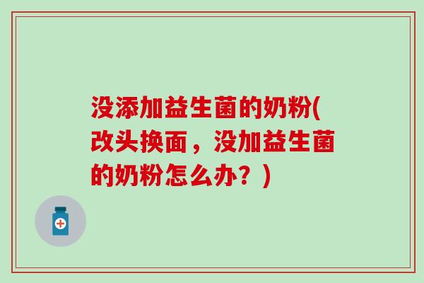 没添加益生菌的奶粉(改头换面，没加益生菌的奶粉怎么办？)