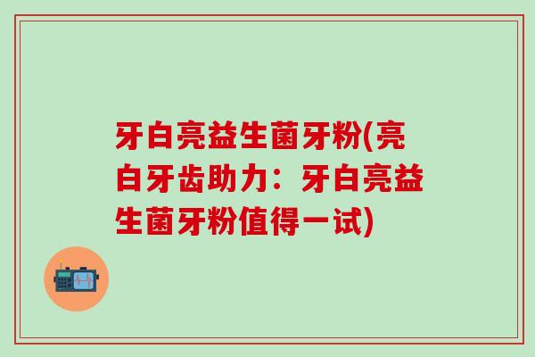 牙白亮益生菌牙粉(亮白牙齿助力：牙白亮益生菌牙粉值得一试)
