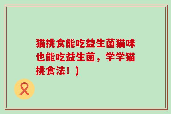 猫挑食能吃益生菌猫咪也能吃益生菌，学学猫挑食法！)