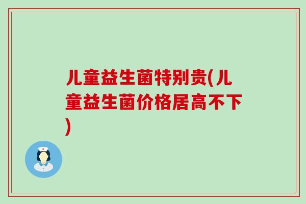 儿童益生菌特别贵(儿童益生菌价格居高不下)