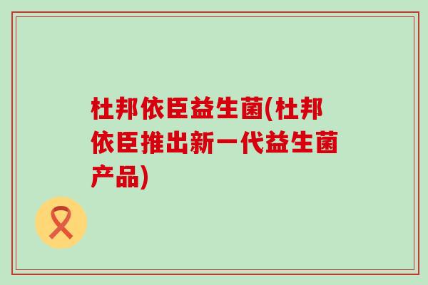 杜邦依臣益生菌(杜邦依臣推出新一代益生菌产品)