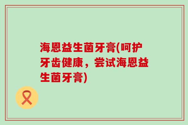 海恩益生菌牙膏(呵护牙齿健康，尝试海恩益生菌牙膏)