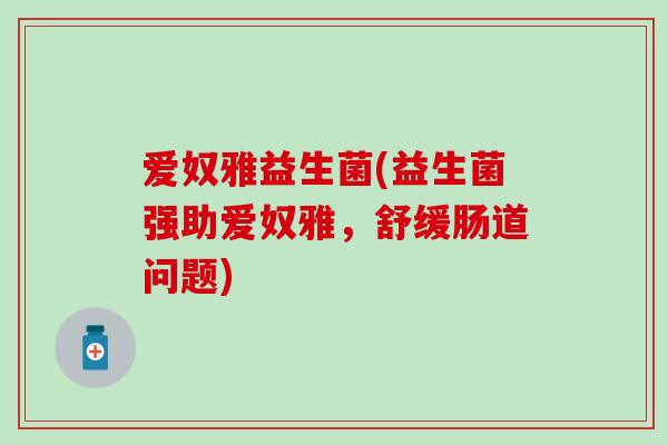 爱奴雅益生菌(益生菌强助爱奴雅，舒缓肠道问题)