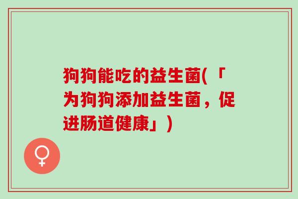 狗狗能吃的益生菌(「为狗狗添加益生菌，促进肠道健康」)