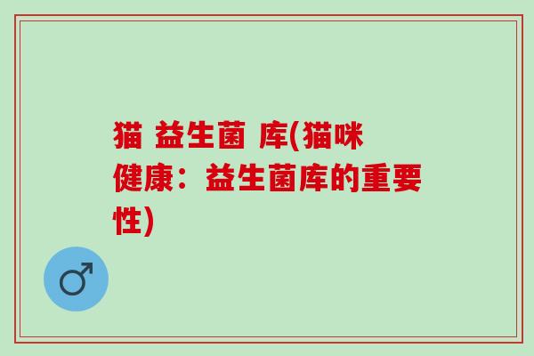 猫 益生菌 库(猫咪健康：益生菌库的重要性)