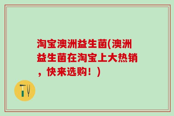 淘宝澳洲益生菌(澳洲益生菌在淘宝上大热销，快来选购！)