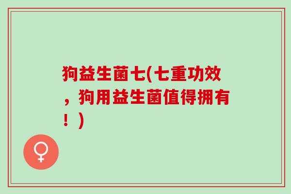狗益生菌七(七重功效，狗用益生菌值得拥有！)
