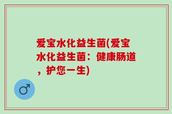 爱宝水化益生菌(爱宝水化益生菌:健康肠道,护您一生) 爱宝水化益生菌(爱宝水化益生菌:健康肠道,护您一生)