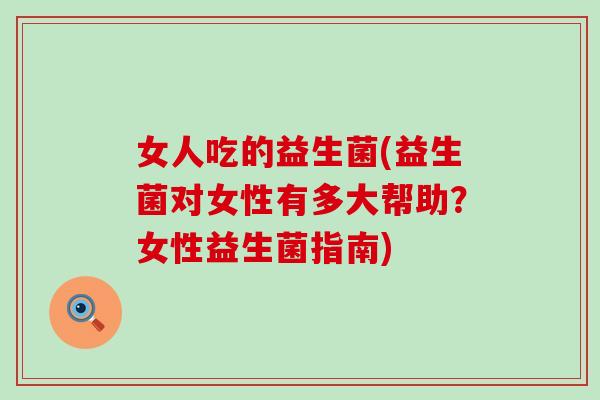 女人吃的益生菌(益生菌对女性有多大帮助？女性益生菌指南)