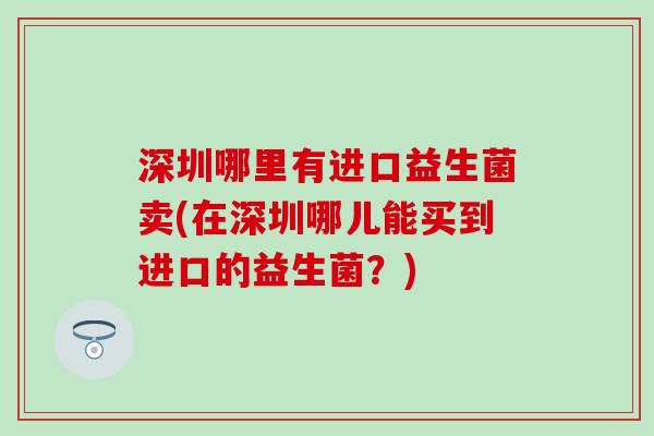 深圳哪里有进口益生菌卖(在深圳哪儿能买到进口的益生菌？)