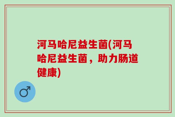 河马哈尼益生菌(河马哈尼益生菌，助力肠道健康)