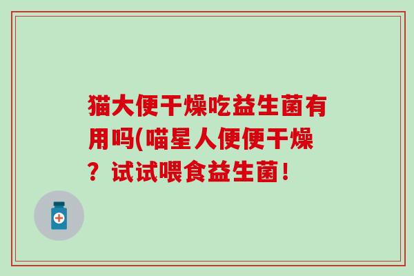 猫大便干燥吃益生菌有用吗(喵星人便便干燥？试试喂食益生菌！