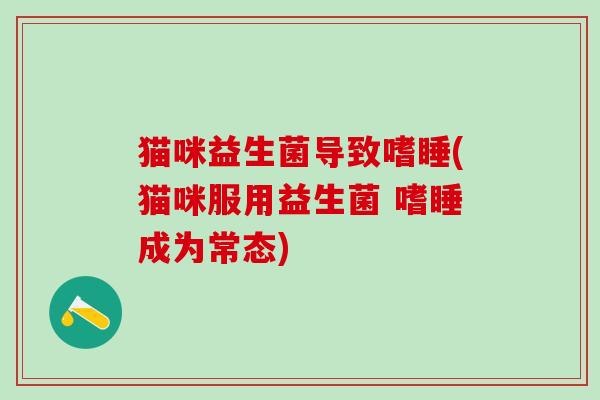 猫咪益生菌导致嗜睡(猫咪服用益生菌 嗜睡成为常态)