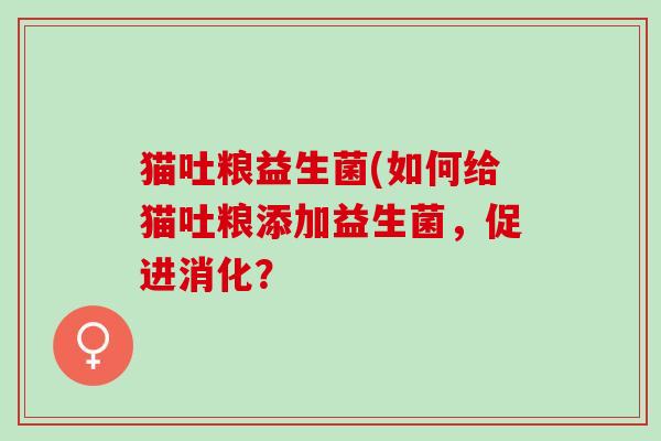 猫吐粮益生菌(如何给猫吐粮添加益生菌，促进消化？