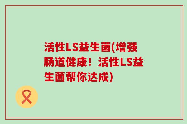 活性LS益生菌(增强肠道健康！活性LS益生菌帮你达成)
