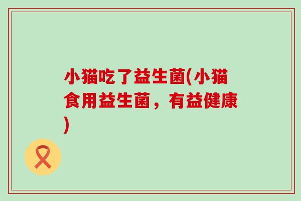 小猫吃了益生菌(小猫食用益生菌，有益健康)
