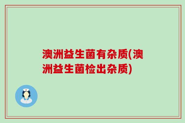 澳洲益生菌有杂质(澳洲益生菌检出杂质)