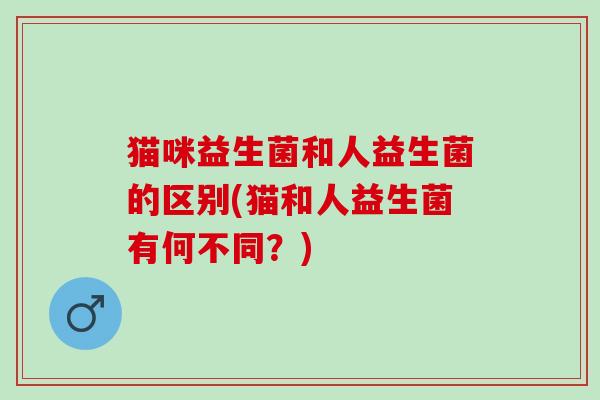 猫咪益生菌和人益生菌的区别(猫和人益生菌有何不同?) 猫咪益生菌和人益生菌的区别(猫和人益生菌有何不同?)
